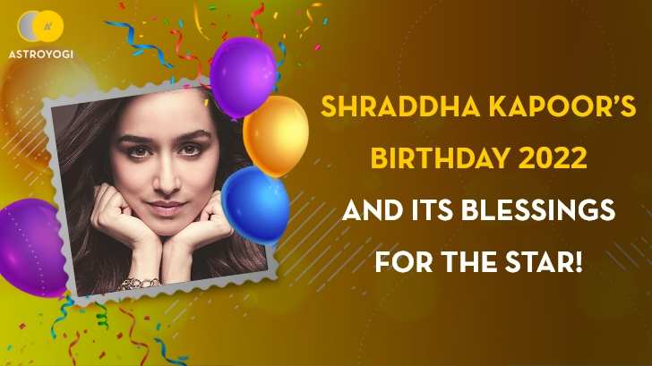 Shraddha Kapoor’s Birthday: 2022 And Its Blessings for The Star!